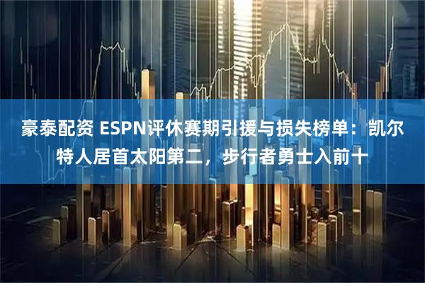 豪泰配资 ESPN评休赛期引援与损失榜单：凯尔特人居首太阳第二，步行者勇士入前十