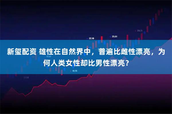 新玺配资 雄性在自然界中，普遍比雌性漂亮，为何人类女性却比男性漂亮？