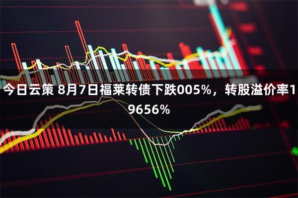 今日云策 8月7日福莱转债下跌005%，转股溢价率19656%