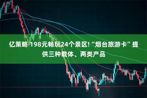 亿策略 198元畅玩24个景区!“烟台旅游卡”提供三种载体、两类产品