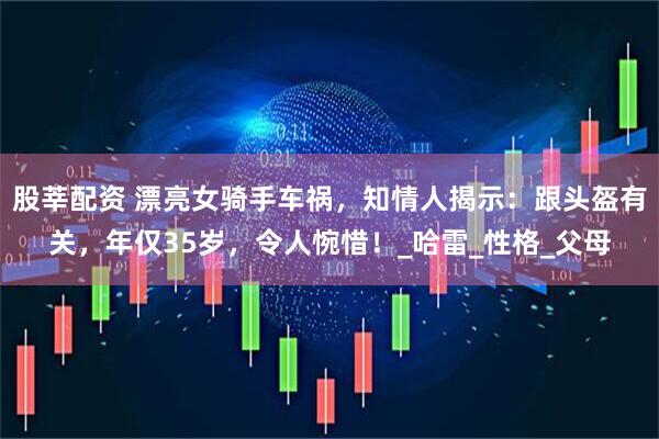 股莘配资 漂亮女骑手车祸，知情人揭示：跟头盔有关，年仅35岁，令人惋惜！_哈雷_性格_父母