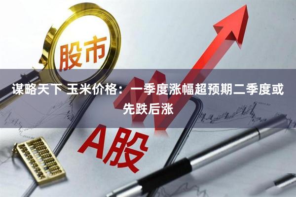 谋略天下 玉米价格：一季度涨幅超预期　二季度或先跌后涨