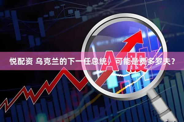 悦配资 乌克兰的下一任总统，可能是费多罗夫？