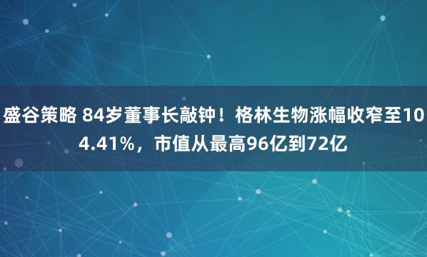 盛谷策略 84岁董事长敲钟！格林生物涨幅收窄至104.41%，市值从最高96亿到72亿