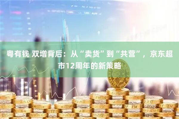 粤有钱 双增背后：从“卖货”到“共营”，京东超市12周年的新策略