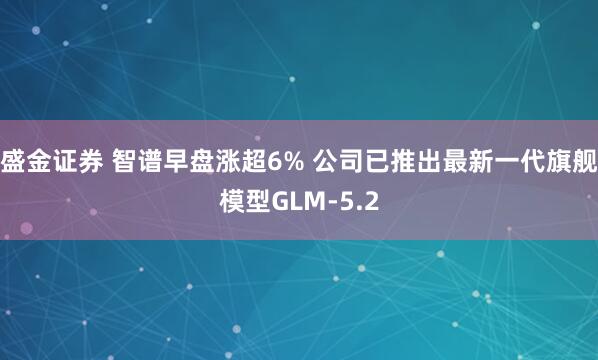 盛金证券 智谱早盘涨超6% 公司已推出最新一代旗舰模型GLM-5.2